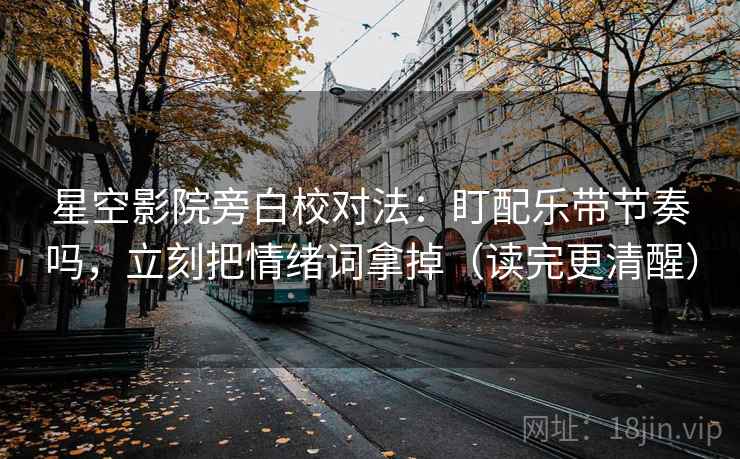 星空影院旁白校对法:盯配乐带节奏吗,立刻把情绪词拿掉(读完更清醒) 星空影院旁白校对法:盯配乐带节奏吗,立刻把情绪词拿掉(读完更清醒)