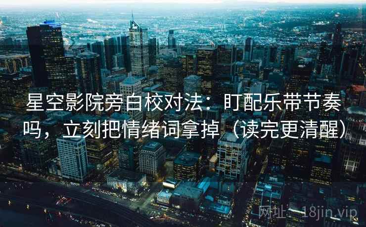 星空影院旁白校对法:盯配乐带节奏吗,立刻把情绪词拿掉(读完更清醒) 星空影院旁白校对法:盯配乐带节奏吗,立刻把情绪词拿掉(读完更清醒)