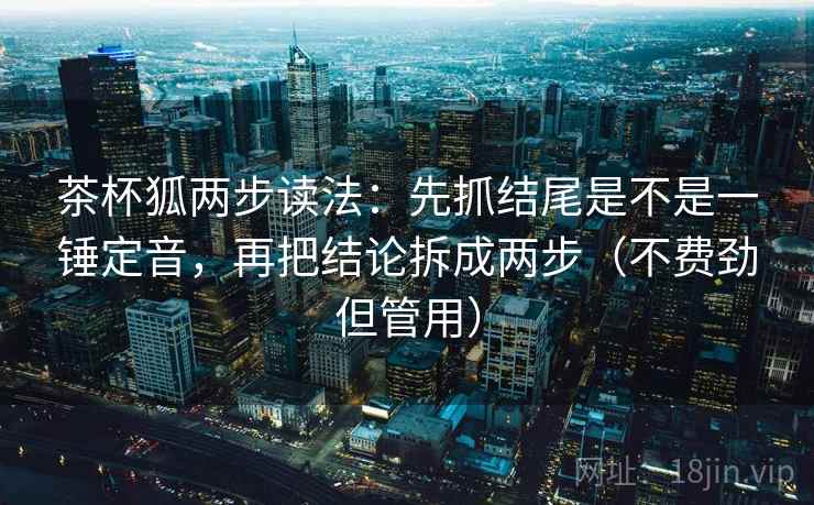 茶杯狐两步读法:先抓结尾是不是一锤定音,再把结论拆成两步(不费劲但管用) 茶杯狐两步读法:先抓结尾是不是一锤定音,再把结论拆成两步(不费劲但管用)