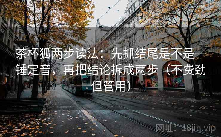 茶杯狐两步读法:先抓结尾是不是一锤定音,再把结论拆成两步(不费劲但管用) 茶杯狐两步读法:先抓结尾是不是一锤定音,再把结论拆成两步(不费劲但管用)