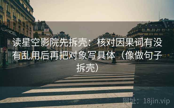 读星空影院先拆壳:核对因果词有没有乱用后再把对象写具体(像做句子拆壳) 读星空影院先拆壳:核对因果词有没有乱用后再把对象写具体(像做句子拆壳)