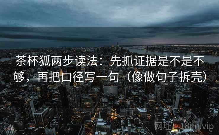 茶杯狐两步读法:先抓证据是不是不够,再把口径写一句(像做句子拆壳) 茶杯狐两步读法:先抓证据是不是不够,再把口径写一句(像做句子拆壳)