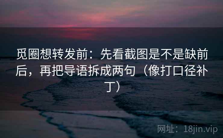 觅圈想转发前:先看截图是不是缺前后,再把导语拆成两句(像打口径补丁) 觅圈想转发前:先看截图是不是缺前后,再把导语拆成两句(像打口径补丁)