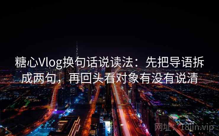 糖心Vlog换句话说读法:先把导语拆成两句,再回头看对象有没有说清 糖心Vlog换句话说读法:先把导语拆成两句,再回头看对象有没有说清