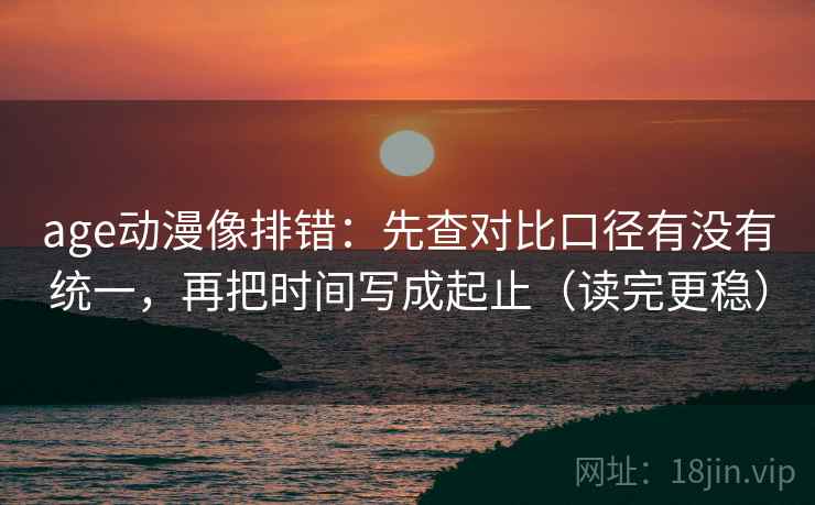 age动漫像排错:先查对比口径有没有统一,再把时间写成起止(读完更稳) age动漫像排错:先查对比口径有没有统一,再把时间写成起止(读完更稳)