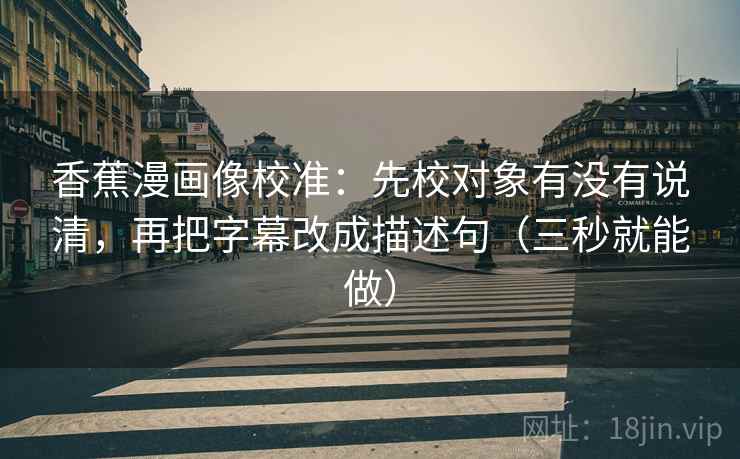 香蕉漫画像校准:先校对象有没有说清,再把字幕改成描述句(三秒就能做) 香蕉漫画像校准:先校对象有没有说清,再把字幕改成描述句(三秒就能做)