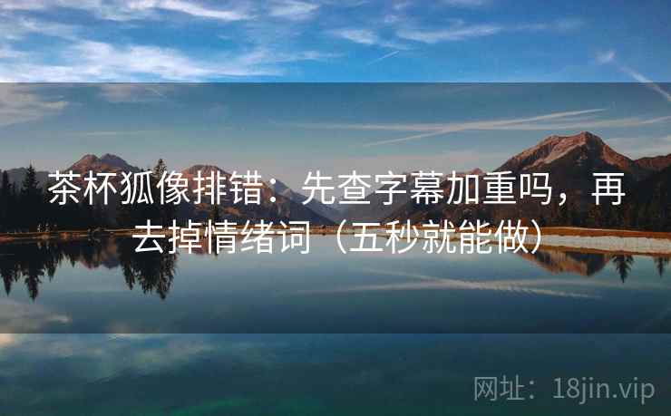 茶杯狐像排错:先查字幕加重吗,再去掉情绪词(五秒就能做) 茶杯狐像排错:先查字幕加重吗,再去掉情绪词(五秒就能做)