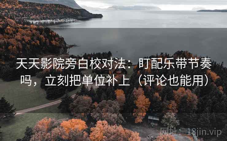 天天影院旁白校对法:盯配乐带节奏吗,立刻把单位补上(评论也能用) 天天影院旁白校对法:盯配乐带节奏吗,立刻把单位补上(评论也能用)