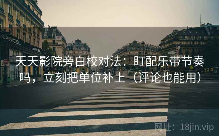 天天影院旁白校对法:盯配乐带节奏吗,立刻把单位补上(评论也能用) 天天影院旁白校对法:盯配乐带节奏吗,立刻把单位补上(评论也能用)