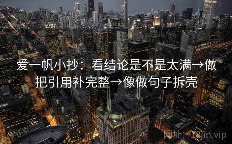 爱一帆小抄:看结论是不是太满→做把引用补完整→像做句子拆壳 爱一帆小抄:看结论是不是太满→做把引用补完整→像做句子拆壳