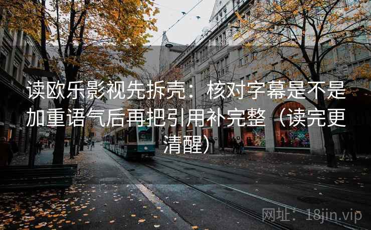 读欧乐影视先拆壳:核对字幕是不是加重语气后再把引用补完整(读完更清醒) 读欧乐影视先拆壳:核对字幕是不是加重语气后再把引用补完整(读完更清醒)