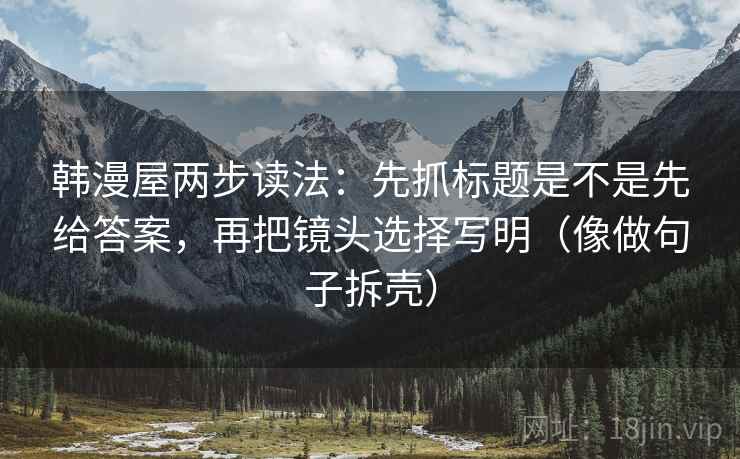 韩漫屋两步读法:先抓标题是不是先给答案,再把镜头选择写明(像做句子拆壳) 韩漫屋两步读法:先抓标题是不是先给答案,再把镜头选择写明(像做句子拆壳)