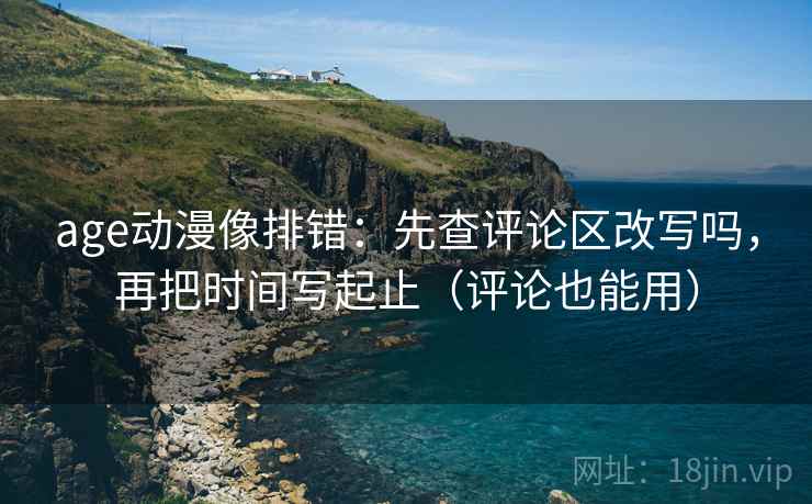 age动漫像排错:先查评论区改写吗,再把时间写起止(评论也能用) age动漫像排错:先查评论区改写吗,再把时间写起止(评论也能用)