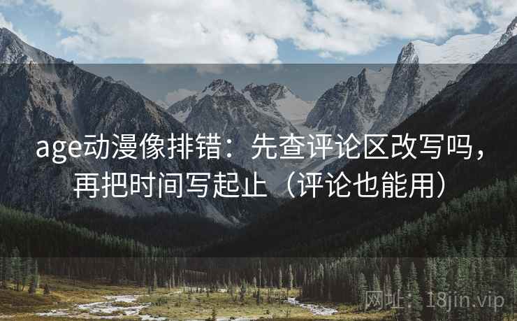 age动漫像排错:先查评论区改写吗,再把时间写起止(评论也能用) age动漫像排错:先查评论区改写吗,再把时间写起止(评论也能用)