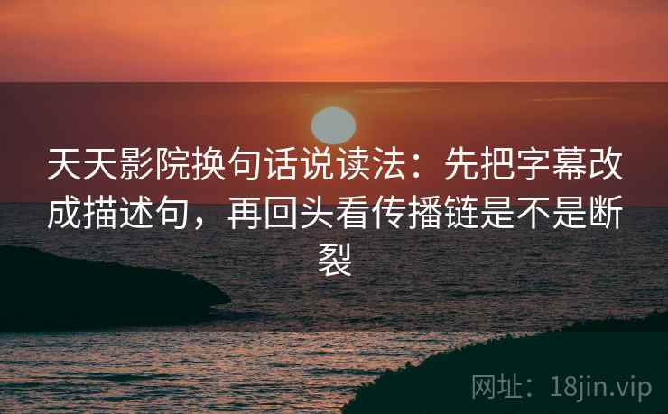 天天影院换句话说读法:先把字幕改成描述句,再回头看传播链是不是断裂 天天影院换句话说读法:先把字幕改成描述句,再回头看传播链是不是断裂