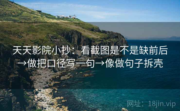 天天影院小抄:看截图是不是缺前后→做把口径写一句→像做句子拆壳 天天影院小抄:看截图是不是缺前后→做把口径写一句→像做句子拆壳