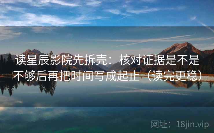读星辰影院先拆壳:核对证据是不是不够后再把时间写成起止(读完更稳) 读星辰影院先拆壳:核对证据是不是不够后再把时间写成起止(读完更稳)