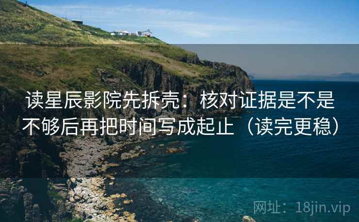 读星辰影院先拆壳:核对证据是不是不够后再把时间写成起止(读完更稳) 读星辰影院先拆壳:核对证据是不是不够后再把时间写成起止(读完更稳)
