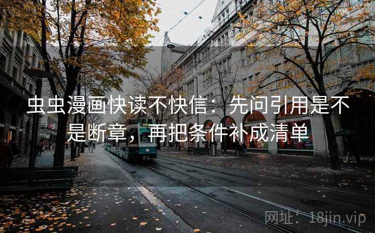 虫虫漫画快读不快信:先问引用是不是断章,再把条件补成清单 虫虫漫画快读不快信:先问引用是不是断章,再把条件补成清单