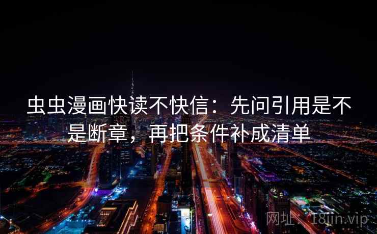 虫虫漫画快读不快信:先问引用是不是断章,再把条件补成清单 虫虫漫画快读不快信:先问引用是不是断章,再把条件补成清单