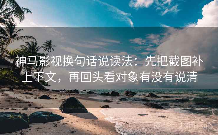 神马影视换句话说读法:先把截图补上下文,再回头看对象有没有说清 神马影视换句话说读法:先把截图补上下文,再回头看对象有没有说清