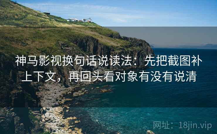 神马影视换句话说读法:先把截图补上下文,再回头看对象有没有说清 神马影视换句话说读法:先把截图补上下文,再回头看对象有没有说清