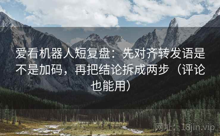 爱看机器人短复盘:先对齐转发语是不是加码,再把结论拆成两步(评论也能用) 爱看机器人短复盘:先对齐转发语是不是加码,再把结论拆成两步(评论也能用)