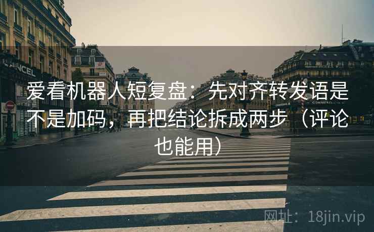 爱看机器人短复盘:先对齐转发语是不是加码,再把结论拆成两步(评论也能用) 爱看机器人短复盘:先对齐转发语是不是加码,再把结论拆成两步(评论也能用)