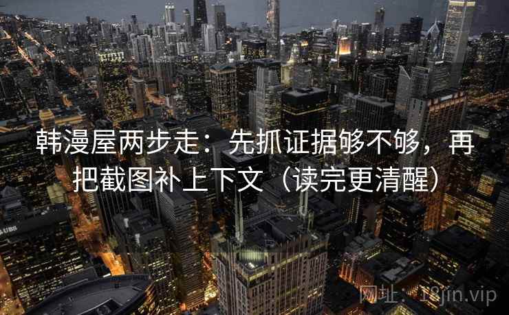 韩漫屋两步走:先抓证据够不够,再把截图补上下文(读完更清醒) 韩漫屋两步走:先抓证据够不够,再把截图补上下文(读完更清醒)