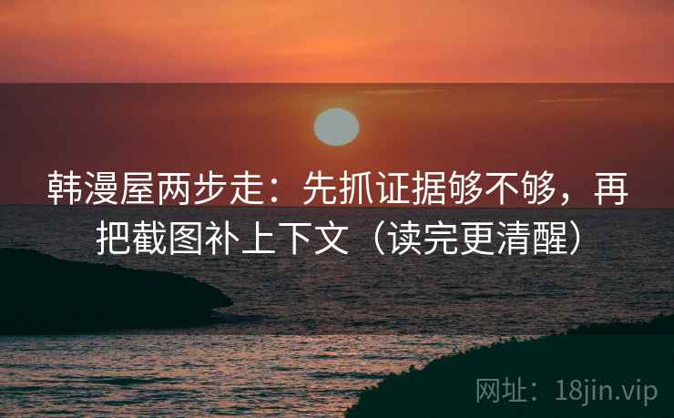 韩漫屋两步走:先抓证据够不够,再把截图补上下文(读完更清醒) 韩漫屋两步走:先抓证据够不够,再把截图补上下文(读完更清醒)