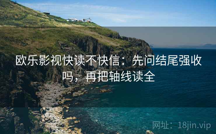 欧乐影视快读不快信:先问结尾强收吗,再把轴线读全 欧乐影视快读不快信:先问结尾强收吗,再把轴线读全