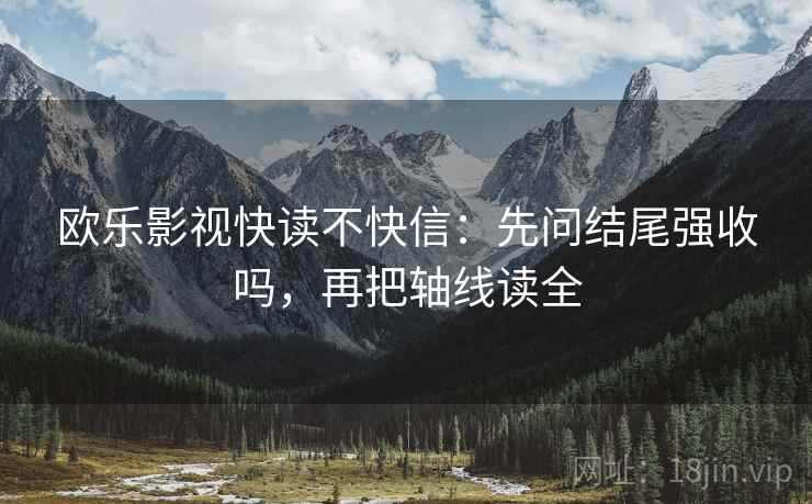 欧乐影视快读不快信:先问结尾强收吗,再把轴线读全 欧乐影视快读不快信:先问结尾强收吗,再把轴线读全