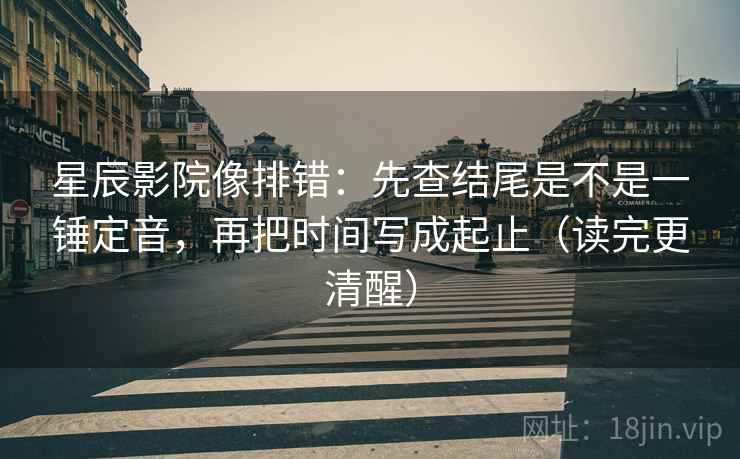 星辰影院像排错:先查结尾是不是一锤定音,再把时间写成起止(读完更清醒) 星辰影院像排错:先查结尾是不是一锤定音,再把时间写成起止(读完更清醒)