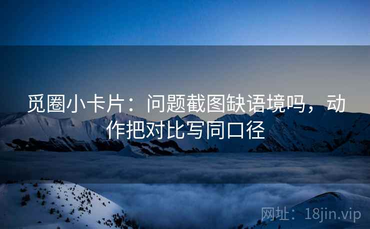 觅圈小卡片:问题截图缺语境吗,动作把对比写同口径 觅圈小卡片:问题截图缺语境吗,动作把对比写同口径