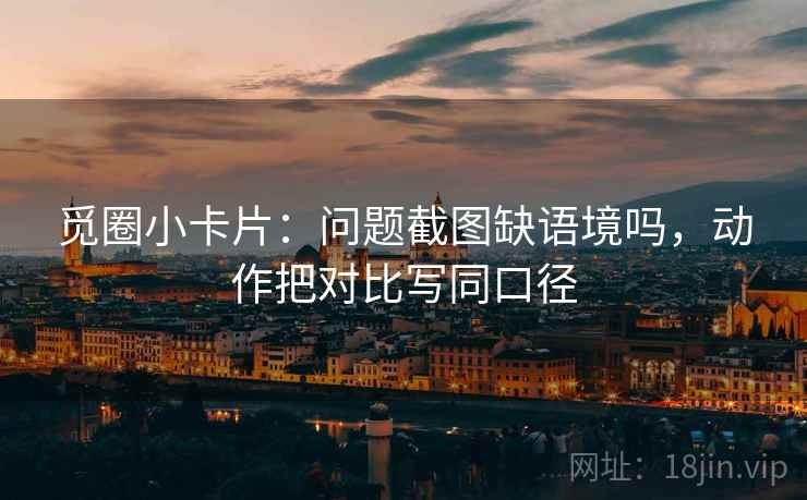 觅圈小卡片:问题截图缺语境吗,动作把对比写同口径 觅圈小卡片:问题截图缺语境吗,动作把对比写同口径