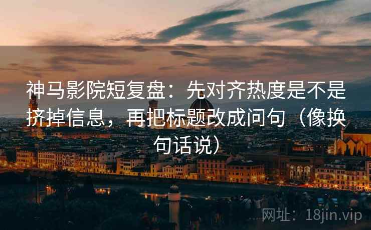 神马影院短复盘:先对齐热度是不是挤掉信息,再把标题改成问句(像换句话说) 神马影院短复盘:先对齐热度是不是挤掉信息,再把标题改成问句(像换句话说)