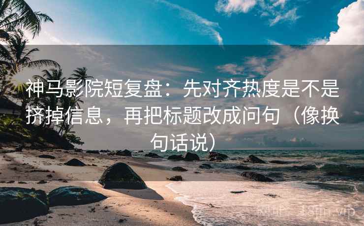 神马影院短复盘:先对齐热度是不是挤掉信息,再把标题改成问句(像换句话说) 神马影院短复盘:先对齐热度是不是挤掉信息,再把标题改成问句(像换句话说)