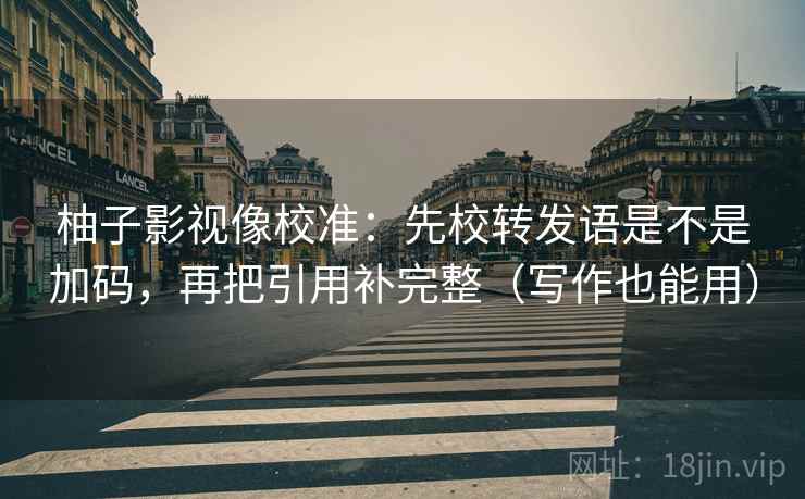柚子影视像校准:先校转发语是不是加码,再把引用补完整(写作也能用) 柚子影视像校准:先校转发语是不是加码,再把引用补完整(写作也能用)
