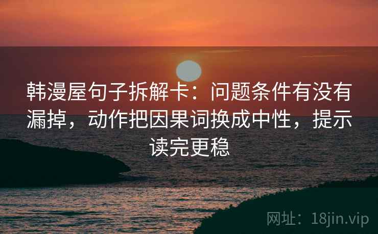 韩漫屋句子拆解卡:问题条件有没有漏掉,动作把因果词换成中性,提示读完更稳 韩漫屋句子拆解卡:问题条件有没有漏掉,动作把因果词换成中性,提示读完更稳