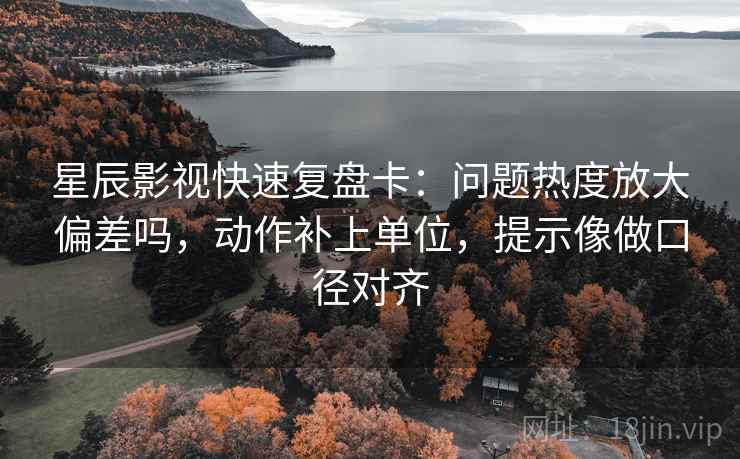 星辰影视快速复盘卡:问题热度放大偏差吗,动作补上单位,提示像做口径对齐 星辰影视快速复盘卡:问题热度放大偏差吗,动作补上单位,提示像做口径对齐