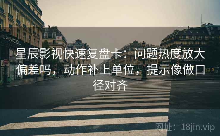 星辰影视快速复盘卡:问题热度放大偏差吗,动作补上单位,提示像做口径对齐 星辰影视快速复盘卡:问题热度放大偏差吗,动作补上单位,提示像做口径对齐