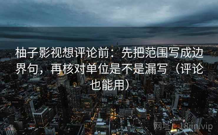 柚子影视想评论前:先把范围写成边界句,再核对单位是不是漏写(评论也能用) 柚子影视想评论前:先把范围写成边界句,再核对单位是不是漏写(评论也能用)
