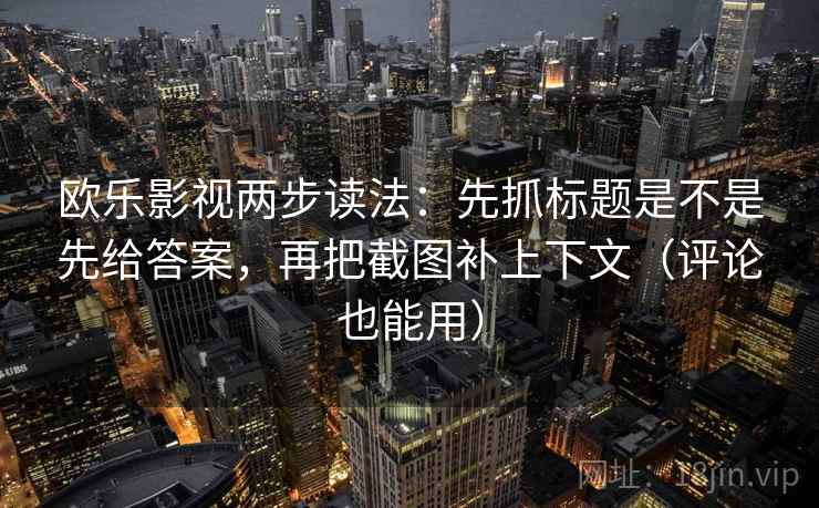 欧乐影视两步读法:先抓标题是不是先给答案,再把截图补上下文(评论也能用) 欧乐影视两步读法:先抓标题是不是先给答案,再把截图补上下文(评论也能用)