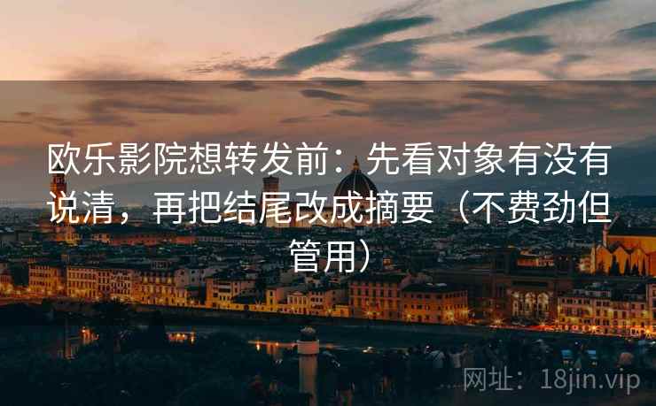 欧乐影院想转发前:先看对象有没有说清,再把结尾改成摘要(不费劲但管用) 欧乐影院想转发前:先看对象有没有说清,再把结尾改成摘要(不费劲但管用)