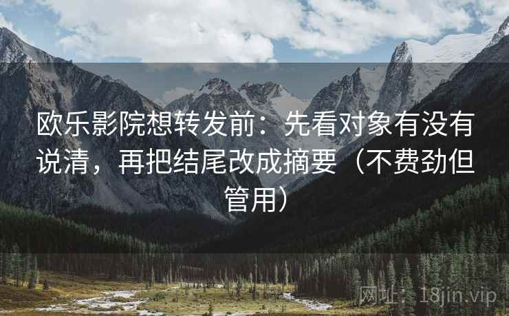 欧乐影院想转发前:先看对象有没有说清,再把结尾改成摘要(不费劲但管用) 欧乐影院想转发前:先看对象有没有说清,再把结尾改成摘要(不费劲但管用)
