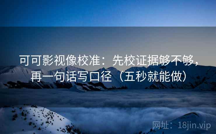 可可影视像校准:先校证据够不够,再一句话写口径(五秒就能做) 可可影视像校准:先校证据够不够,再一句话写口径(五秒就能做)