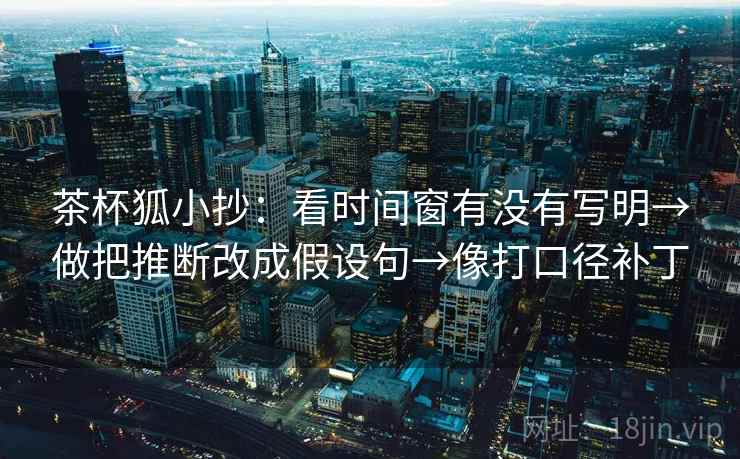 茶杯狐小抄：看时间窗有没有写明→做把推断改成假设句→像打口径补丁