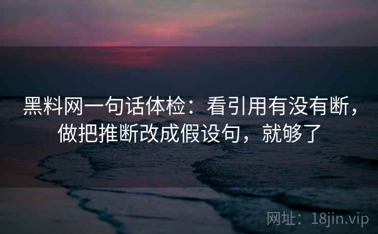 黑料网一句话体检:看引用有没有断,做把推断改成假设句,就够了 黑料网一句话体检:看引用有没有断,做把推断改成假设句,就够了