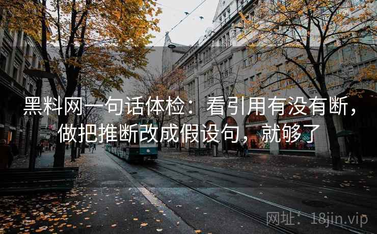 黑料网一句话体检:看引用有没有断,做把推断改成假设句,就够了 黑料网一句话体检:看引用有没有断,做把推断改成假设句,就够了