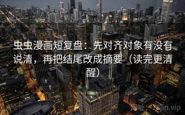 虫虫漫画短复盘:先对齐对象有没有说清,再把结尾改成摘要(读完更清醒) 虫虫漫画短复盘:先对齐对象有没有说清,再把结尾改成摘要(读完更清醒)
